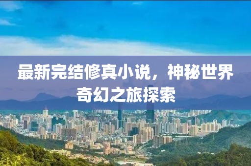 最新完結(jié)修真小說，神秘世界奇幻之旅探索