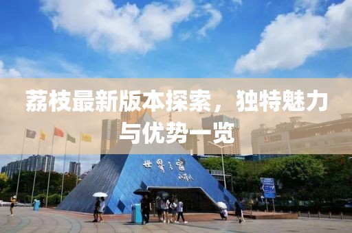 荔枝最新版本探索，獨(dú)特魅力與優(yōu)勢(shì)一覽