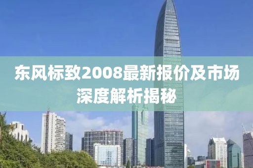 東風(fēng)標(biāo)致2008最新報價及市場深度解析揭秘