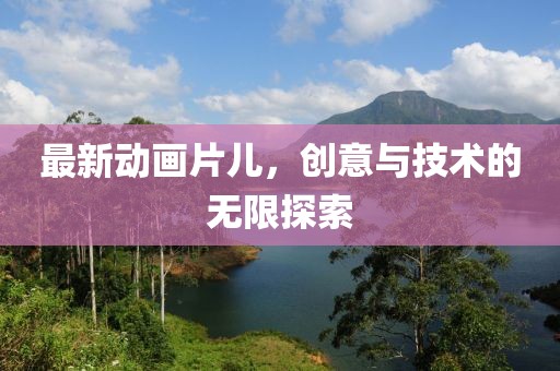最新動畫片兒，創(chuàng)意與技術(shù)的無限探索