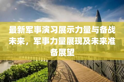 最新軍事演習(xí)展示力量與備戰(zhàn)未來，軍事力量展現(xiàn)及未來準(zhǔn)備展望