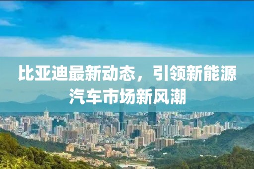 比亞迪最新動(dòng)態(tài)，引領(lǐng)新能源汽車市場(chǎng)新風(fēng)潮