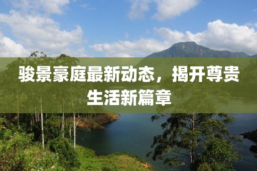駿景豪庭最新動(dòng)態(tài)，揭開(kāi)尊貴生活新篇章
