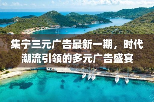 集寧三元廣告最新一期，時代潮流引領(lǐng)的多元廣告盛宴
