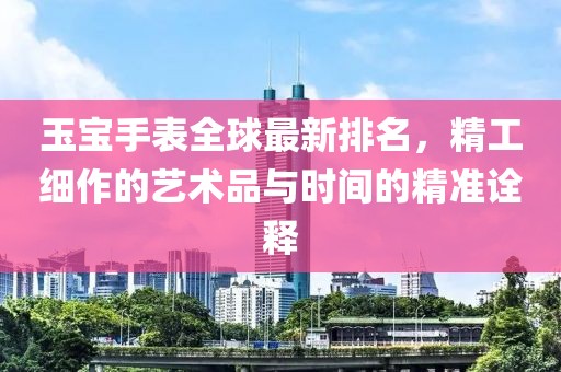 玉寶手表全球最新排名，精工細(xì)作的藝術(shù)品與時間的精準(zhǔn)詮釋
