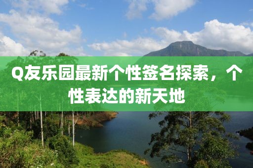 Q友樂園最新個(gè)性簽名探索，個(gè)性表達(dá)的新天地