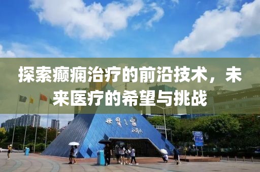 探索癲癇治療的前沿技術(shù)，未來醫(yī)療的希望與挑戰(zhàn)