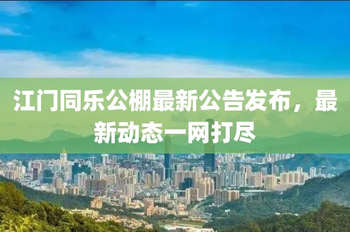 江門同樂公棚最新公告發(fā)布，最新動態(tài)一網(wǎng)打盡