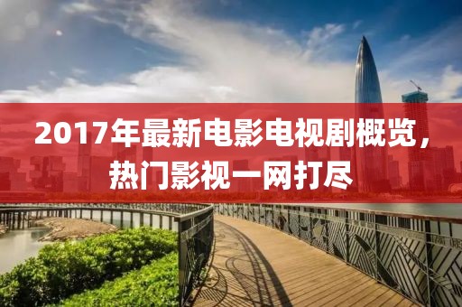 2017年最新電影電視劇概覽，熱門影視一網(wǎng)打盡