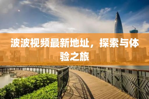 波波視頻最新地址，探索與體驗(yàn)之旅