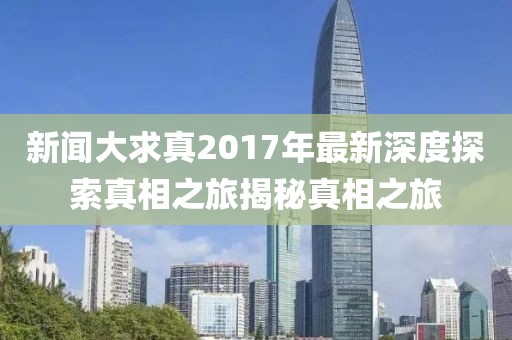 新聞大求真2017年最新深度探索真相之旅揭秘真相之旅