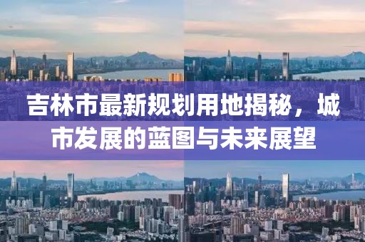 吉林市最新規(guī)劃用地揭秘，城市發(fā)展的藍(lán)圖與未來(lái)展望