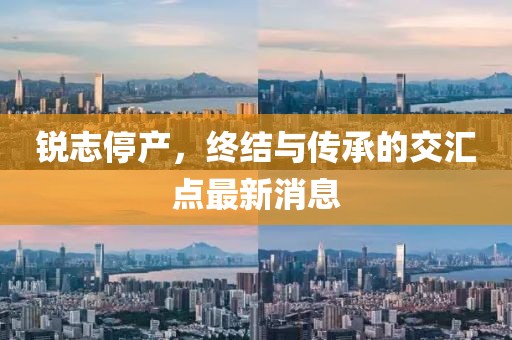 銳志停產(chǎn)，終結(jié)與傳承的交匯點(diǎn)最新消息