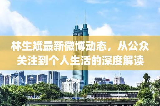 林生斌最新微博動態(tài)，從公眾關注到個人生活的深度解讀