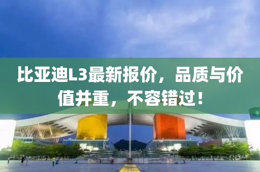 比亞迪L3最新報價，品質(zhì)與價值并重，不容錯過！