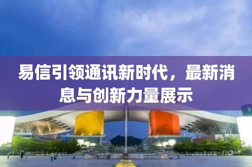 易信引領通訊新時代，最新消息與創(chuàng)新力量展示