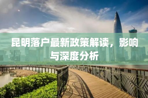 昆明落戶最新政策解讀，影響與深度分析