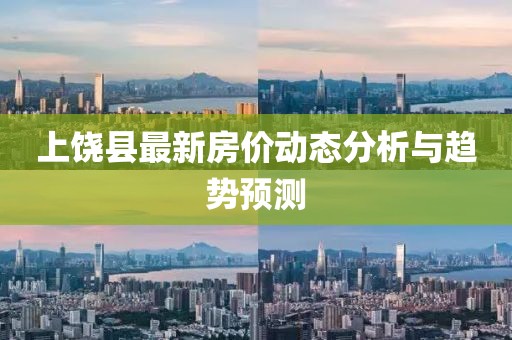 上饒縣最新房價動態(tài)分析與趨勢預(yù)測