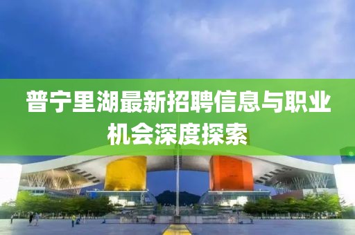 普寧里湖最新招聘信息與職業(yè)機會深度探索