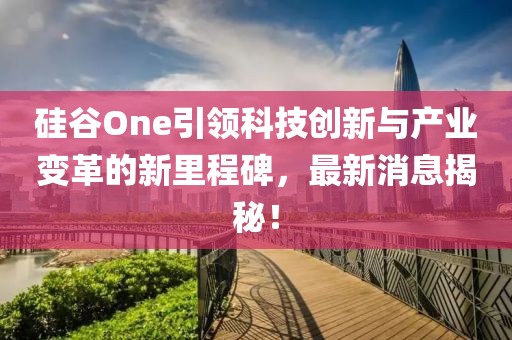 硅谷One引領(lǐng)科技創(chuàng)新與產(chǎn)業(yè)變革的新里程碑，最新消息揭秘！