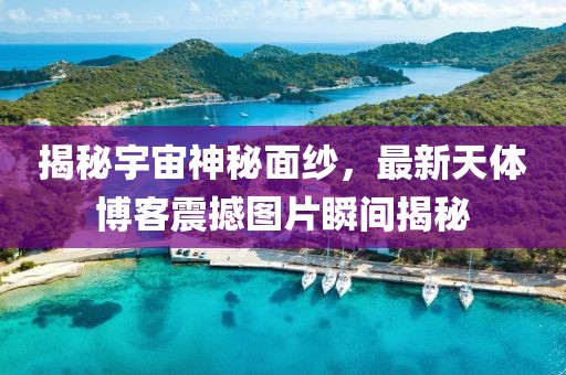 揭秘宇宙神秘面紗，最新天體博客震撼圖片瞬間揭秘
