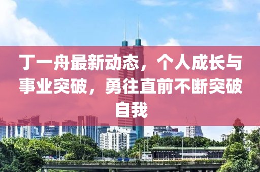 丁一舟最新動態(tài)，個(gè)人成長與事業(yè)突破，勇往直前不斷突破自我