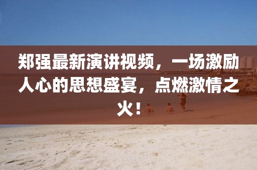 鄭強最新演講視頻，一場激勵人心的思想盛宴，點燃激情之火！
