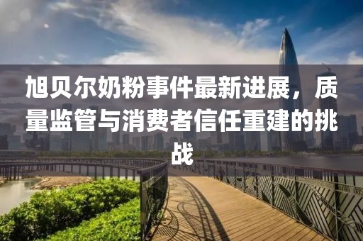 旭貝爾奶粉事件最新進(jìn)展，質(zhì)量監(jiān)管與消費(fèi)者信任重建的挑戰(zhàn)