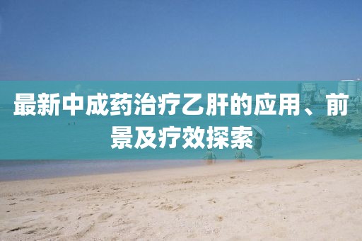 最新中成藥治療乙肝的應(yīng)用、前景及療效探索