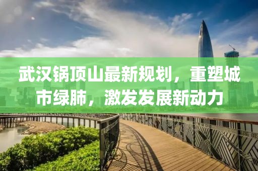 武漢鍋頂山最新規(guī)劃，重塑城市綠肺，激發(fā)發(fā)展新動力