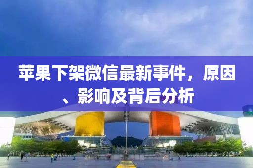 蘋果下架微信最新事件，原因、影響及背后分析