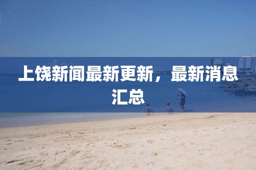 上饒新聞最新更新，最新消息匯總