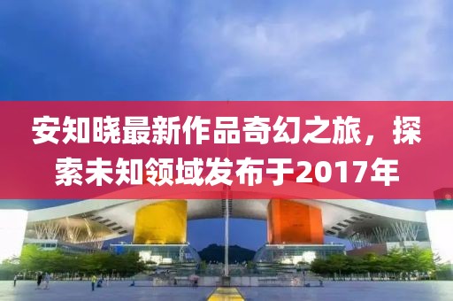 安知曉最新作品奇幻之旅，探索未知領(lǐng)域發(fā)布于2017年