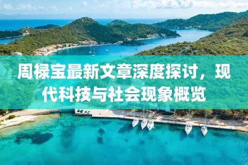 周祿寶最新文章深度探討，現(xiàn)代科技與社會現(xiàn)象概覽