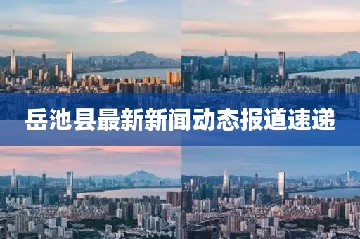岳池縣最新新聞動(dòng)態(tài)報(bào)道速遞