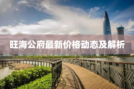 旺海公府最新價(jià)格動(dòng)態(tài)及解析