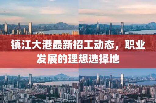 鎮(zhèn)江大港最新招工動態(tài)，職業(yè)發(fā)展的理想選擇地