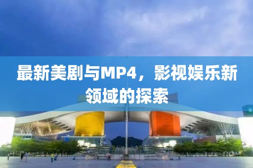 最新美劇與MP4，影視娛樂新領(lǐng)域的探索