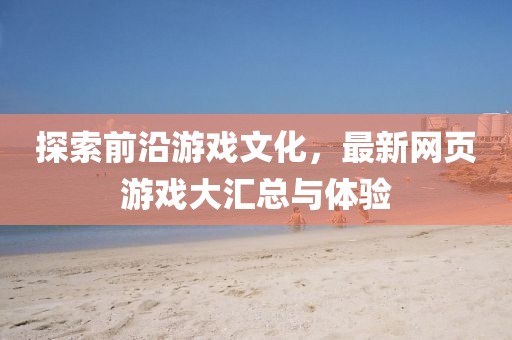 探索前沿游戲文化，最新網(wǎng)頁游戲大匯總與體驗