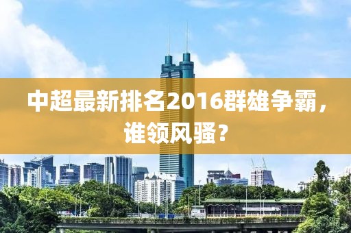 中超最新排名2016群雄爭(zhēng)霸，誰(shuí)領(lǐng)風(fēng)騷？