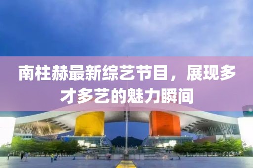 南柱赫最新綜藝節(jié)目，展現(xiàn)多才多藝的魅力瞬間