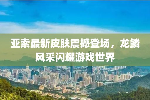 亞索最新皮膚震撼登場，龍鱗風采閃耀游戲世界