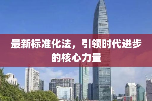 最新標(biāo)準(zhǔn)化法，引領(lǐng)時代進(jìn)步的核心力量