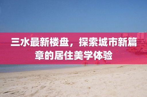 三水最新樓盤，探索城市新篇章的居住美學體驗
