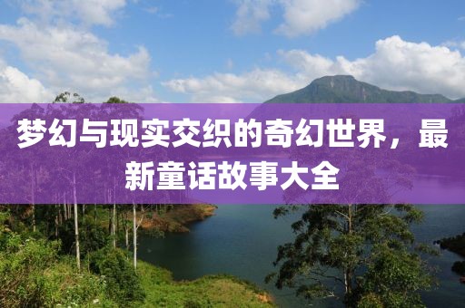 夢幻與現(xiàn)實(shí)交織的奇幻世界，最新童話故事大全