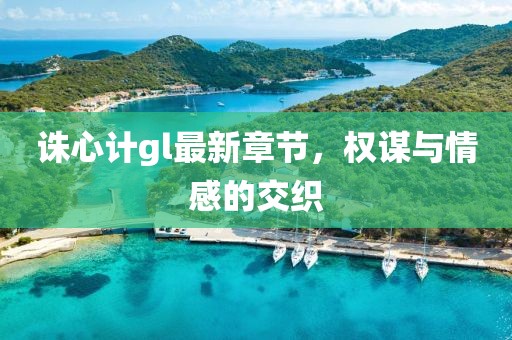 誅心計(jì)gl最新章節(jié)，權(quán)謀與情感的交織