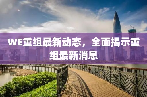 WE重組最新動態(tài)，全面揭示重組最新消息