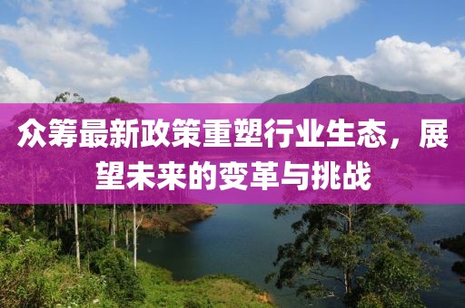 眾籌最新政策重塑行業(yè)生態(tài)，展望未來的變革與挑戰(zhàn)