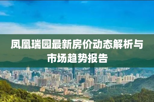 鳳凰瑞園最新房價動態(tài)解析與市場趨勢報告