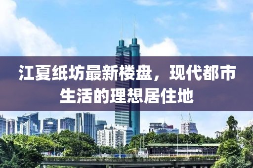 江夏紙坊最新樓盤，現(xiàn)代都市生活的理想居住地